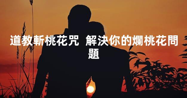 道教斬桃花咒  解決你的爛桃花問題